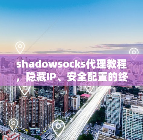 shadowsocks代理教程,隐藏IP、安全配置的终极指南