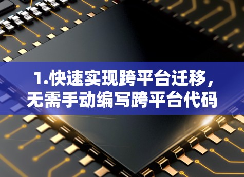 1.快速实现跨平台迁移,无需手动编写跨平台代码,自动生成代码,节省开发时间