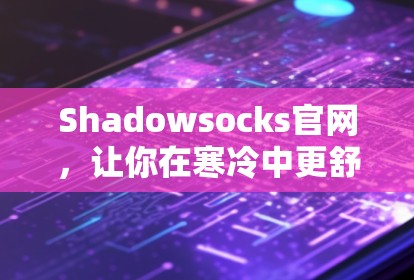 Shadowsocks官网,让你在寒冷中更舒适地穿着