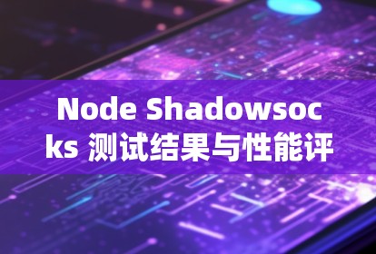 Node Shadowsocks 测试结果与性能评估