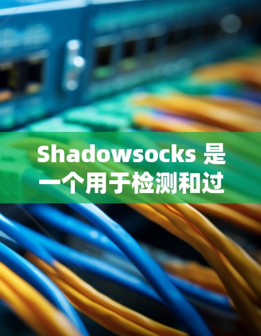 Shadowsocks 是一个用于检测和过滤DDoS攻击的网络防御工具。以下是对其节点筛选的详细说明