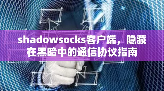 shadowsocks客户端，隐藏在黑暗中的通信协议指南