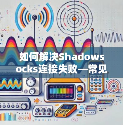如何解决Shadowsocks连接失败—常见问题与解决方案