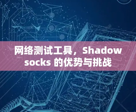 网络测试工具，Shadowsocks 的优势与挑战