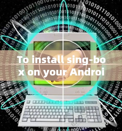 To install sing-box on your Android device,follow these steps: