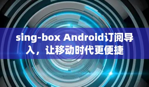 sing-box Android订阅导入，让移动时代更便捷