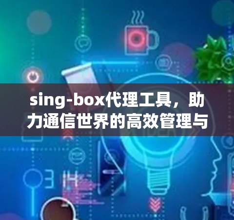 sing-box代理工具，助力通信世界的高效管理与服务