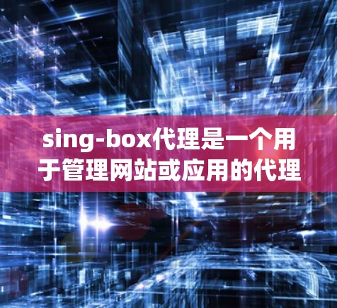 sing-box代理是一个用于管理网站或应用的代理服务，通常用于自动注册、优化、监控和管理配置。以下是对sing-box代理管理的详细步骤和功能说明