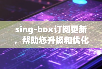 sing-box订阅更新,帮助您升级和优化您的服务
