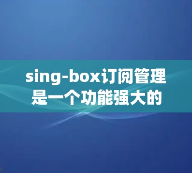 sing-box订阅管理是一个功能强大的订阅管理工具，用户可以根据需求管理订阅列表、订阅详情、状态管理等。以下是对sing-box订阅管理的详细步骤和建议