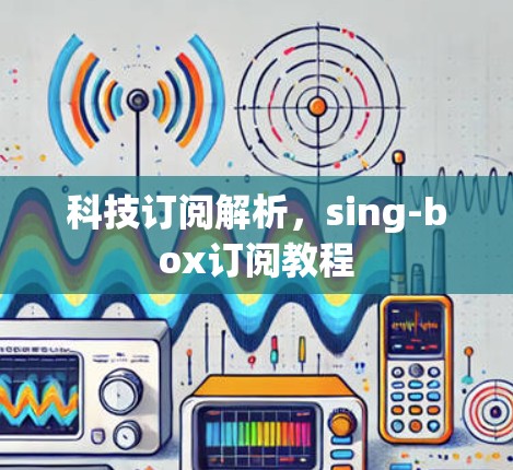 科技订阅解析，sing-box订阅教程