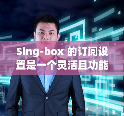 Sing-box 的订阅设置是一个灵活且功能丰富的系统，允许用户根据需求管理订阅内容和订阅方式。以下是详细的步骤指南，帮助您顺利设置Sing-box 的订阅