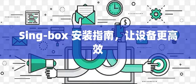 Sing-box 安装指南，让设备更高效