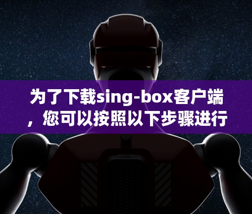 为了下载sing-box客户端,您可以按照以下步骤进行操作