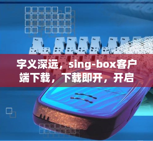 字义深远,sing-box客户端下载,下载即开,开启你的下载之旅!