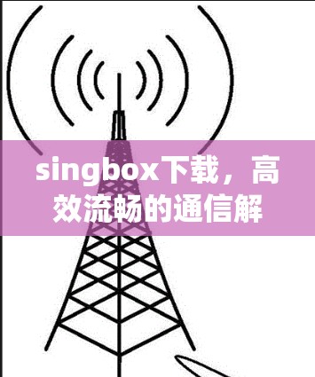singbox下载,高效流畅的通信解决方案